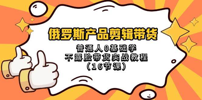 俄罗斯 产品剪辑带货，普通人0基础学不露脸带货实战教程（16节课）资源站资源站
