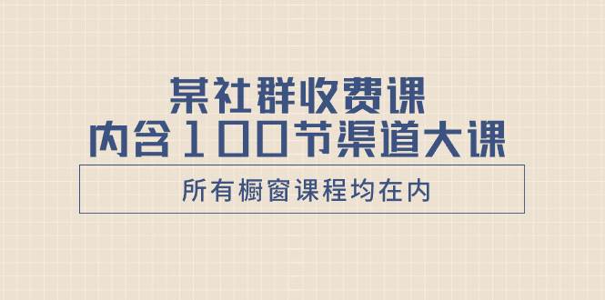 某社群收费课内含100节渠道大课（所有橱窗课程均在内）资源站资源站